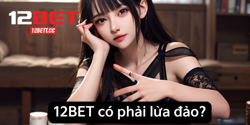 Bằng chứng cho thấy 12BET không lừa đảo