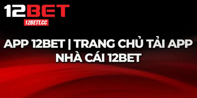 Lợi ích được hưởng khi tải app 12BET hôm nay