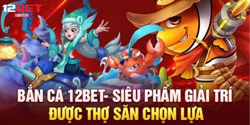 Bắn Cá 12Bet - Siêu Phẩm Giải Trí Được Thợ Săn Lựa Chọn 