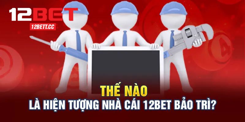 Tìm hiểu về hoạt động bảo trì của nhà cái 12BET