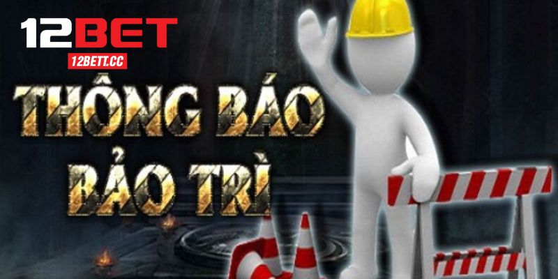 12BET Bảo Trì - Nguyên Nhân Và Một Vài Lưu Ý Cần Biết